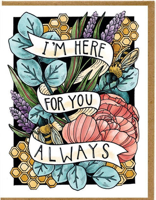 I Am Here For You Always Card - Holt x Palm -  €¢ Greeting Card Illustrated by Cayla Mattea Zeek €¢ Created in Lafayette, Louisiana USA €¢ A2 Card Measures 4.25" x 5.5" Folded €¢ Blank Inside €¢ Printed on Post Consumer Waste Recycled Heavy Card-Stock Paper €¢ Recycled Kraft Brown Envelope €¢ Eco Clear Plant-Based PLA (Polylactic Acid) Sleeve, Commercially Compostable