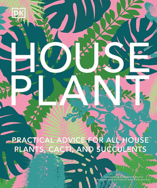 House Plant - Practical Advice for all House Plants, Cacti, and Succulents